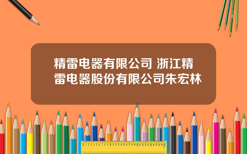 精雷电器有限公司 浙江精雷电器股份有限公司朱宏林